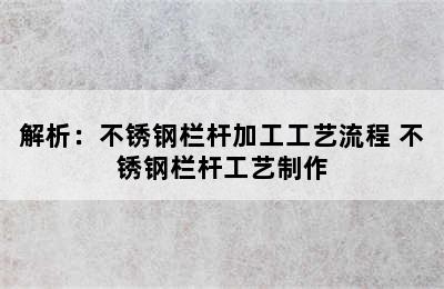 解析：不锈钢栏杆加工工艺流程 不锈钢栏杆工艺制作